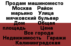 Продам машиноместо Москва › Район ­ марьино › Улица ­ мячковский бульвар › Дом ­ 5 › Общая площадь ­ 15 › Цена ­ 550 000 - Все города Недвижимость » Гаражи   . Калининградская обл.,Калининград г.